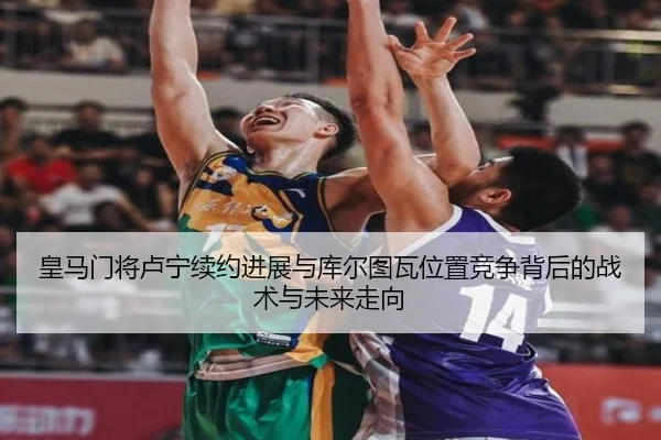 皇马门将卢宁续约进展与库尔图瓦位置竞争背后的战术与未来走向