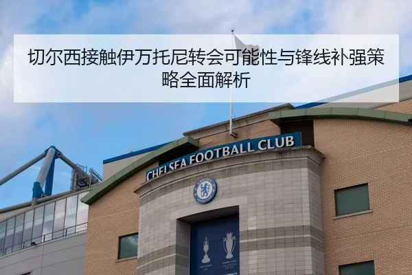 切尔西接触伊万托尼转会可能性与锋线补强策略全面解析