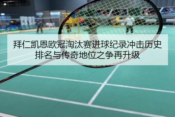 拜仁凯恩欧冠淘汰赛进球纪录冲击历史排名与传奇地位之争再升级