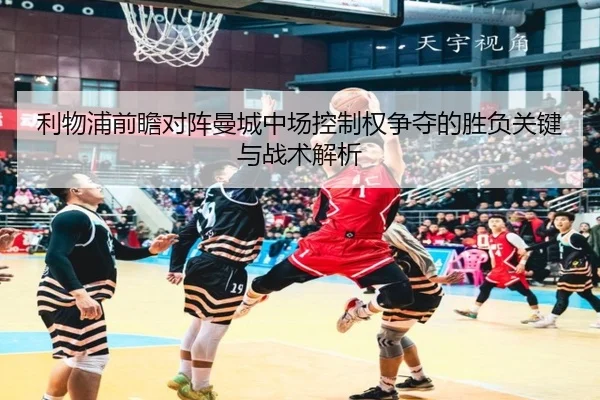 利物浦前瞻对阵曼城中场控制权争夺的胜负关键与战术解析