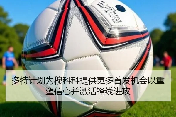 多特计划为穆科科提供更多首发机会以重塑信心并激活锋线进攻