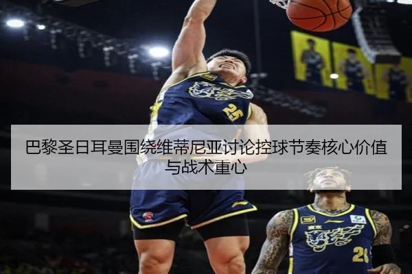 巴黎圣日耳曼围绕维蒂尼亚讨论控球节奏核心价值与战术重心