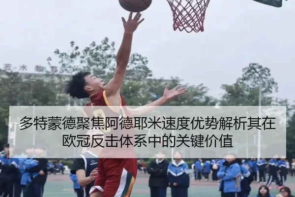 多特蒙德聚焦阿德耶米速度优势解析其在欧冠反击体系中的关键价值