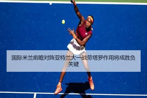 国际米兰前瞻对阵亚特兰大一战劳塔罗作用将成胜负关键