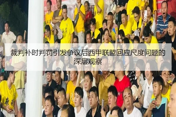 裁判补时判罚引发争议后西甲联盟回应尺度问题的深层观察