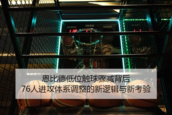 恩比德低位触球骤减背后 76人进攻体系调整的新逻辑与新考验