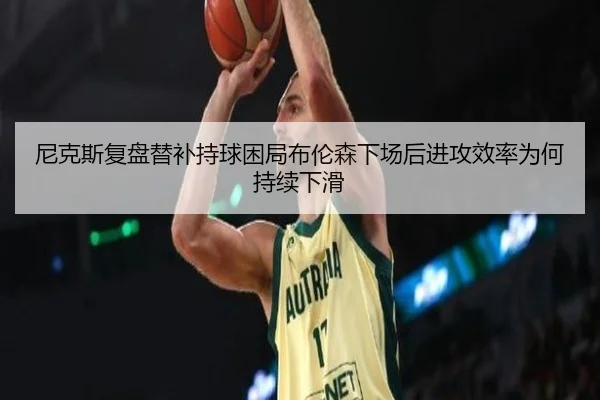 尼克斯复盘替补持球困局布伦森下场后进攻效率为何持续下滑