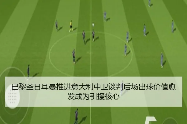 巴黎圣日耳曼推进意大利中卫谈判后场出球价值愈发成为引援核心